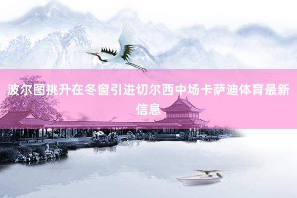 波尔图挑升在冬窗引进切尔西中场卡萨迪体育最新信息