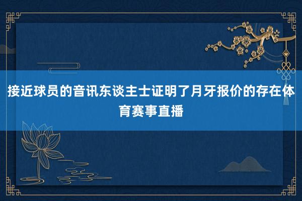 接近球员的音讯东谈主士证明了月牙报价的存在体育赛事直播