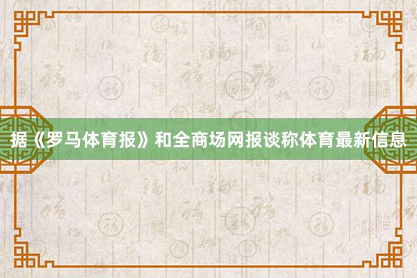 据《罗马体育报》和全商场网报谈称体育最新信息