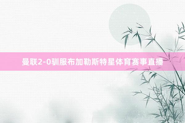 曼联2-0驯服布加勒斯特星体育赛事直播