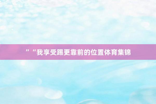 ”“我享受踢更靠前的位置体育集锦