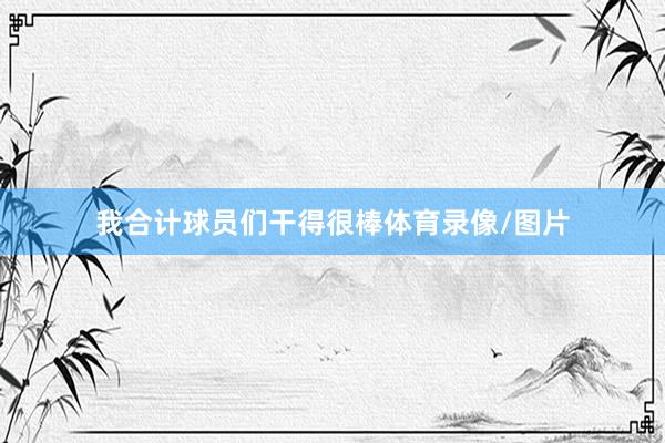 我合计球员们干得很棒体育录像/图片