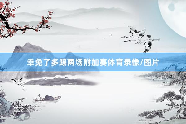 幸免了多踢两场附加赛体育录像/图片