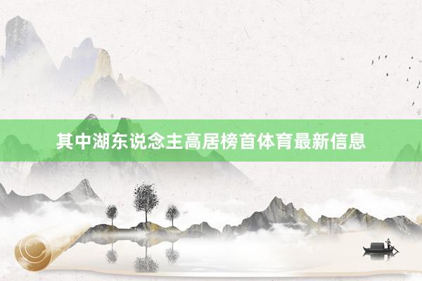 其中湖东说念主高居榜首体育最新信息