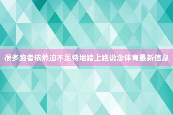 很多跑者依然迫不足待地踏上跑说念体育最新信息