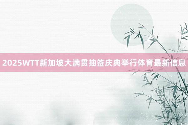 2025WTT新加坡大满贯抽签庆典举行体育最新信息