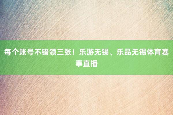 每个账号不错领三张！乐游无锡、乐品无锡体育赛事直播