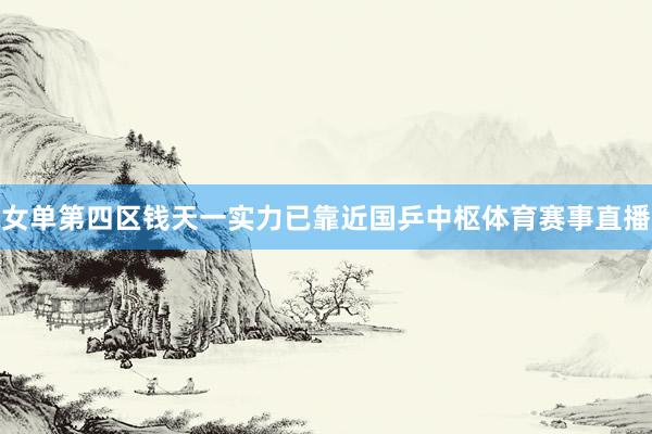 女单第四区钱天一实力已靠近国乒中枢体育赛事直播
