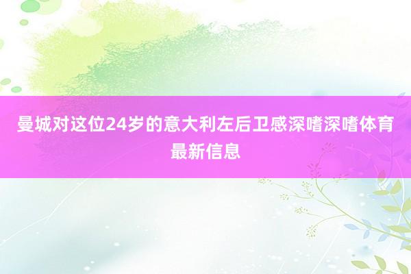 曼城对这位24岁的意大利左后卫感深嗜深嗜体育最新信息