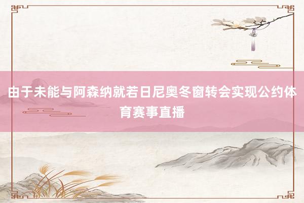 由于未能与阿森纳就若日尼奥冬窗转会实现公约体育赛事直播