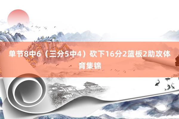 单节8中6（三分5中4）砍下16分2篮板2助攻体育集锦