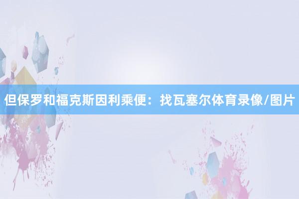 但保罗和福克斯因利乘便：找瓦塞尔体育录像/图片