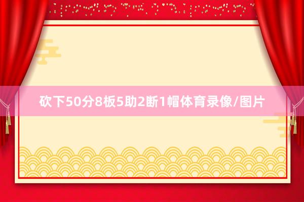 砍下50分8板5助2断1帽体育录像/图片