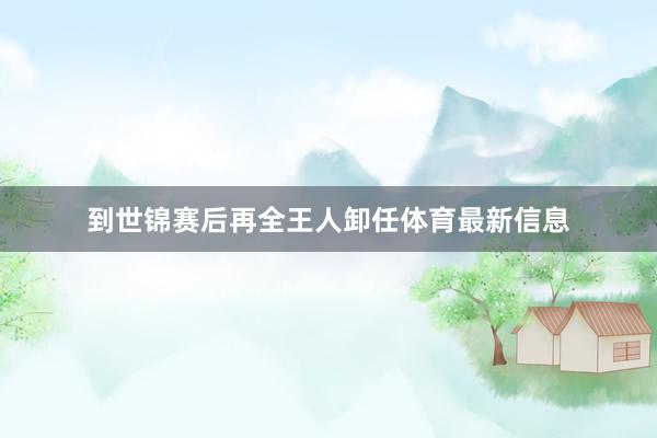 到世锦赛后再全王人卸任体育最新信息