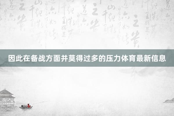 因此在备战方面并莫得过多的压力体育最新信息