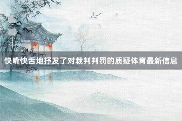 快嘴快舌地抒发了对裁判判罚的质疑体育最新信息