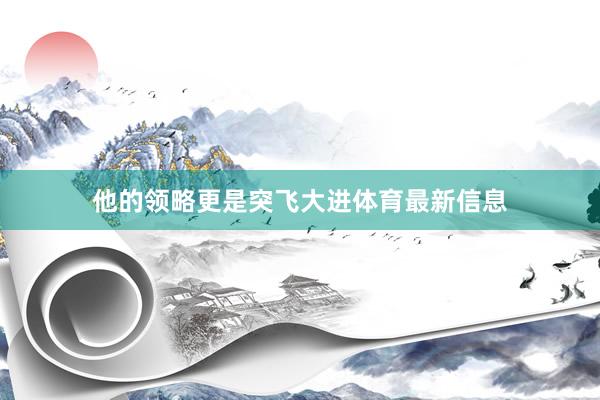 他的领略更是突飞大进体育最新信息