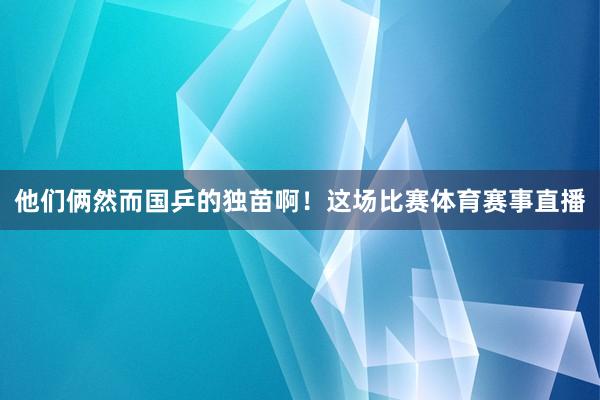 他们俩然而国乒的独苗啊！这场比赛体育赛事直播