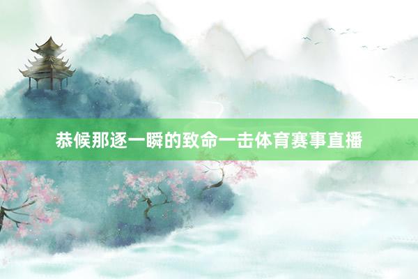 恭候那逐一瞬的致命一击体育赛事直播