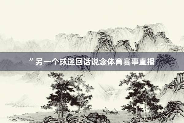 ”另一个球迷回话说念体育赛事直播