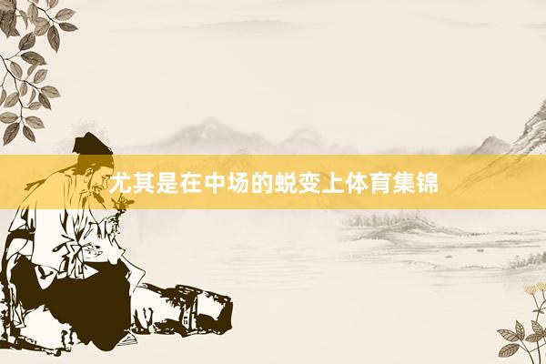尤其是在中场的蜕变上体育集锦