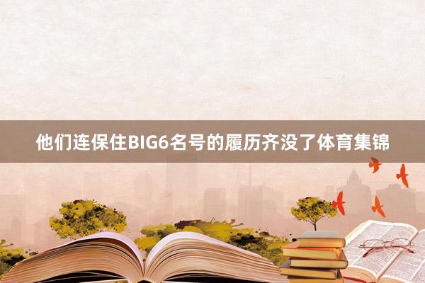 他们连保住BIG6名号的履历齐没了体育集锦