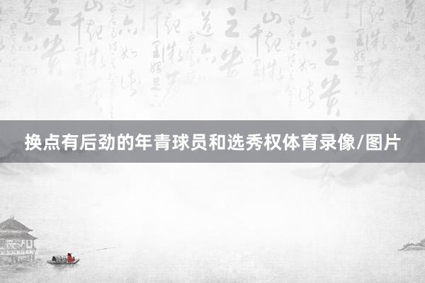 换点有后劲的年青球员和选秀权体育录像/图片