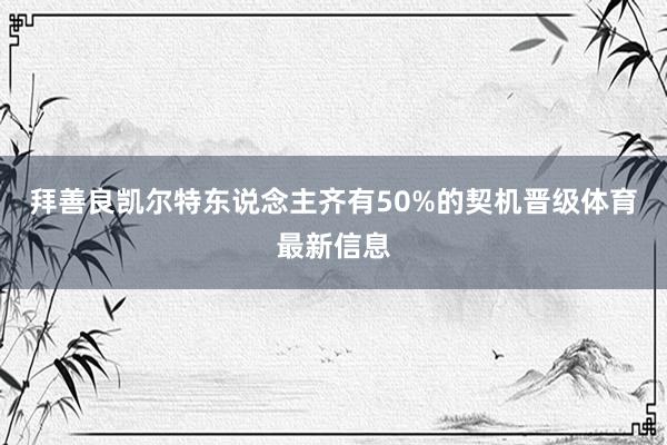 拜善良凯尔特东说念主齐有50%的契机晋级体育最新信息