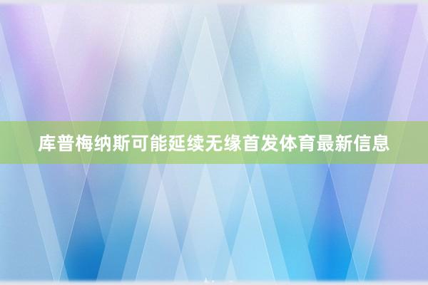 库普梅纳斯可能延续无缘首发体育最新信息