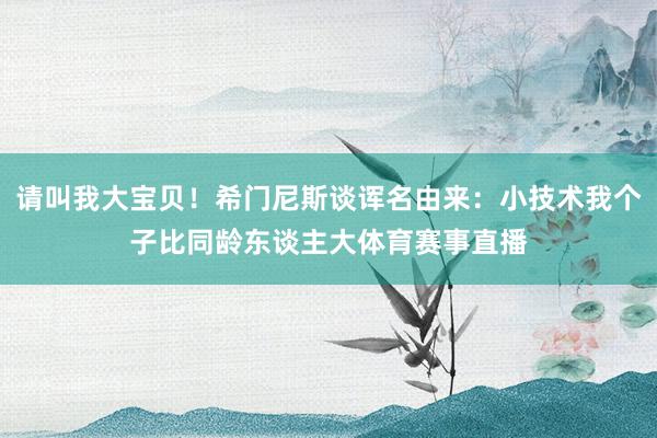 请叫我大宝贝！希门尼斯谈诨名由来：小技术我个子比同龄东谈主大体育赛事直播