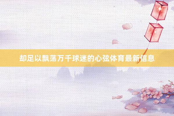 却足以飘荡万千球迷的心弦体育最新信息
