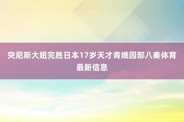 突尼斯大妞完胜日本17岁天才青娥园部八奏体育最新信息
