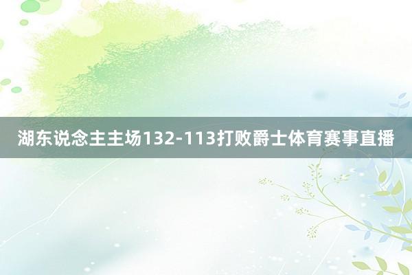 湖东说念主主场132-113打败爵士体育赛事直播
