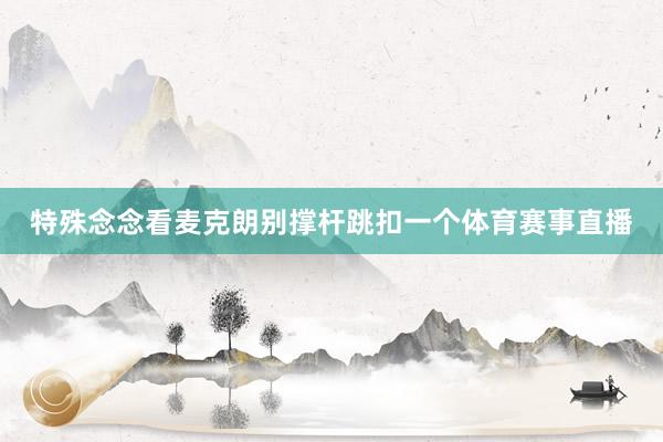 特殊念念看麦克朗别撑杆跳扣一个体育赛事直播