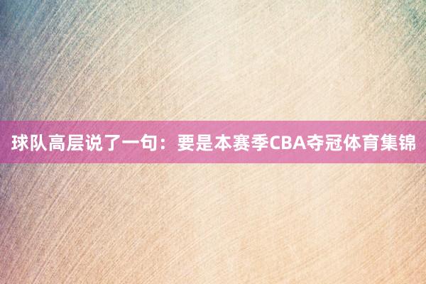 球队高层说了一句：要是本赛季CBA夺冠体育集锦