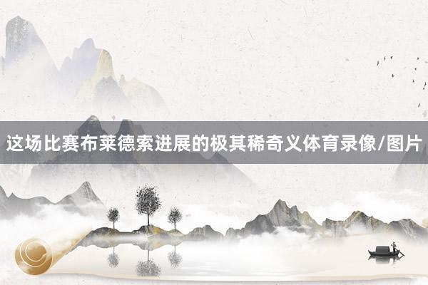 这场比赛布莱德索进展的极其稀奇义体育录像/图片