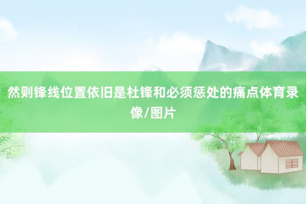 然则锋线位置依旧是杜锋和必须惩处的痛点体育录像/图片