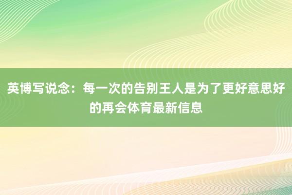 英博写说念：每一次的告别王人是为了更好意思好的再会体育最新信息