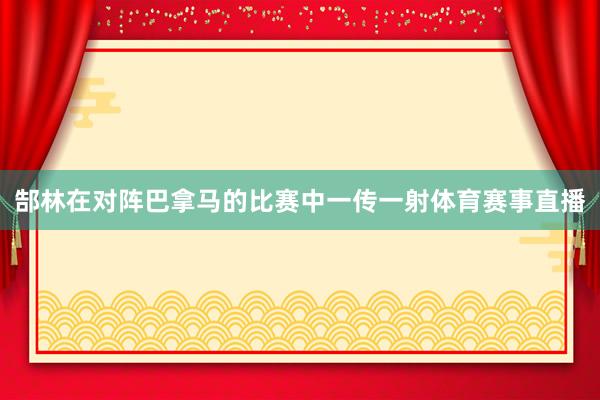 郜林在对阵巴拿马的比赛中一传一射体育赛事直播