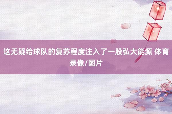 这无疑给球队的复苏程度注入了一股弘大能源 体育录像/图片