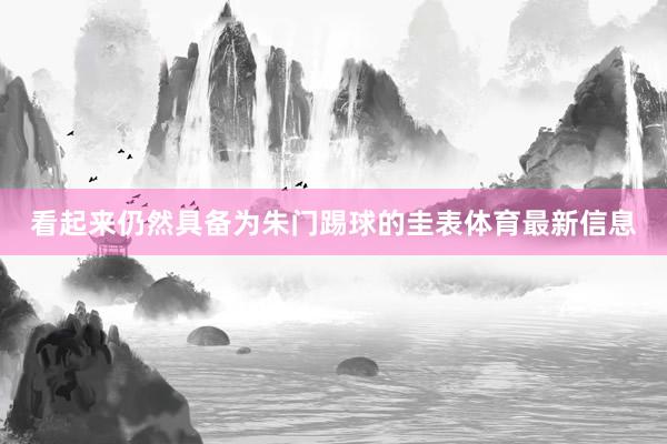 看起来仍然具备为朱门踢球的圭表体育最新信息