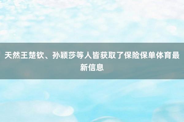 天然王楚钦、孙颖莎等人皆获取了保险保单体育最新信息