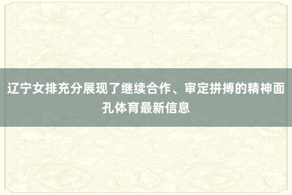 辽宁女排充分展现了继续合作、审定拼搏的精神面孔体育最新信息