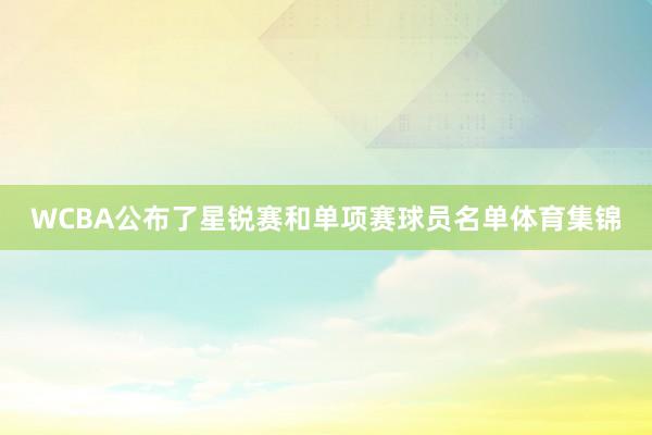 WCBA公布了星锐赛和单项赛球员名单体育集锦