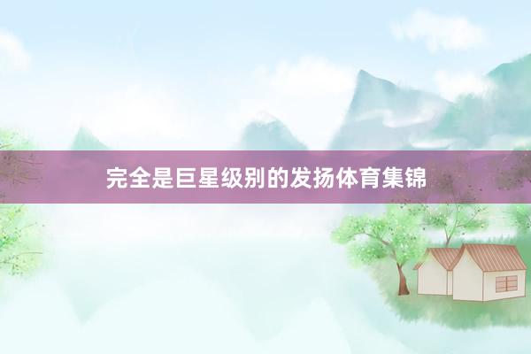 完全是巨星级别的发扬体育集锦
