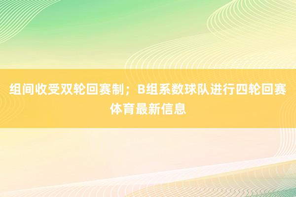 组间收受双轮回赛制；B组系数球队进行四轮回赛体育最新信息