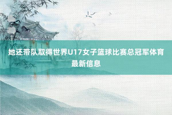 她还带队取得世界U17女子篮球比赛总冠军体育最新信息