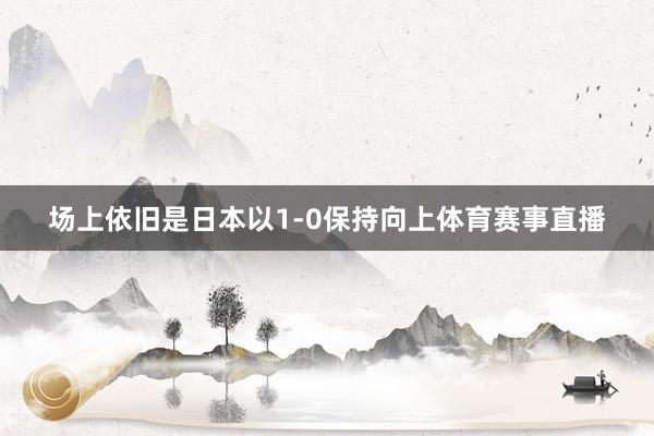 场上依旧是日本以1-0保持向上体育赛事直播
