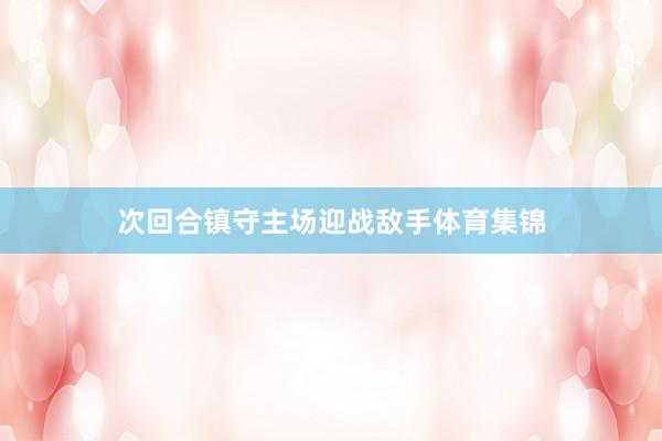 次回合镇守主场迎战敌手体育集锦