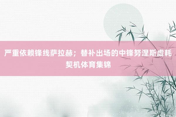 严重依赖锋线萨拉赫；替补出场的中锋努涅斯虚耗契机体育集锦